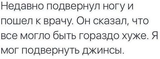 Недавно подвернул ногу и пошел к врачу. Он сказал, что все могло быть гораздо хуже. Я мог подвернуть джинсы.