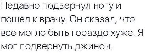 Недавно подвернул ногу и пошел к врачу. Он сказал, что все могло быть гораздо хуже. Я мог подвернуть джинсы.