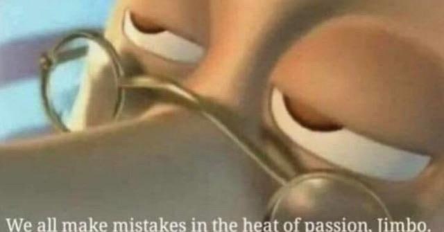 We all make mistakes in the heat of passion.