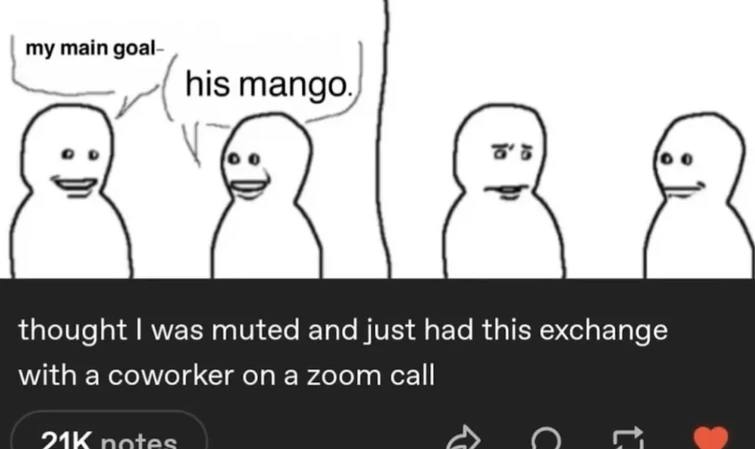 main goal- his thought was muted and just had this exchange with a coworker on a zoom call a ste