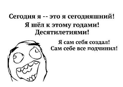 Сегодня я это я сегодняшний! Я шёл к этому годами! Десятилетиями! Я сам себя создал! Сам себе все подчинил!