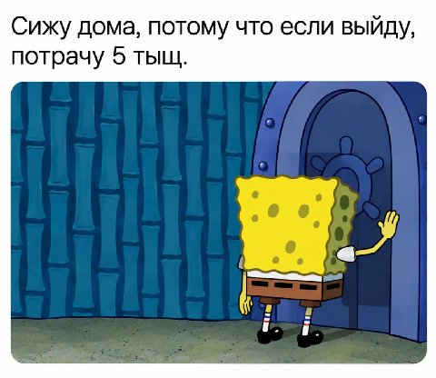 Сижу дома, потому что если выйду, потрачу 5 тыщ.