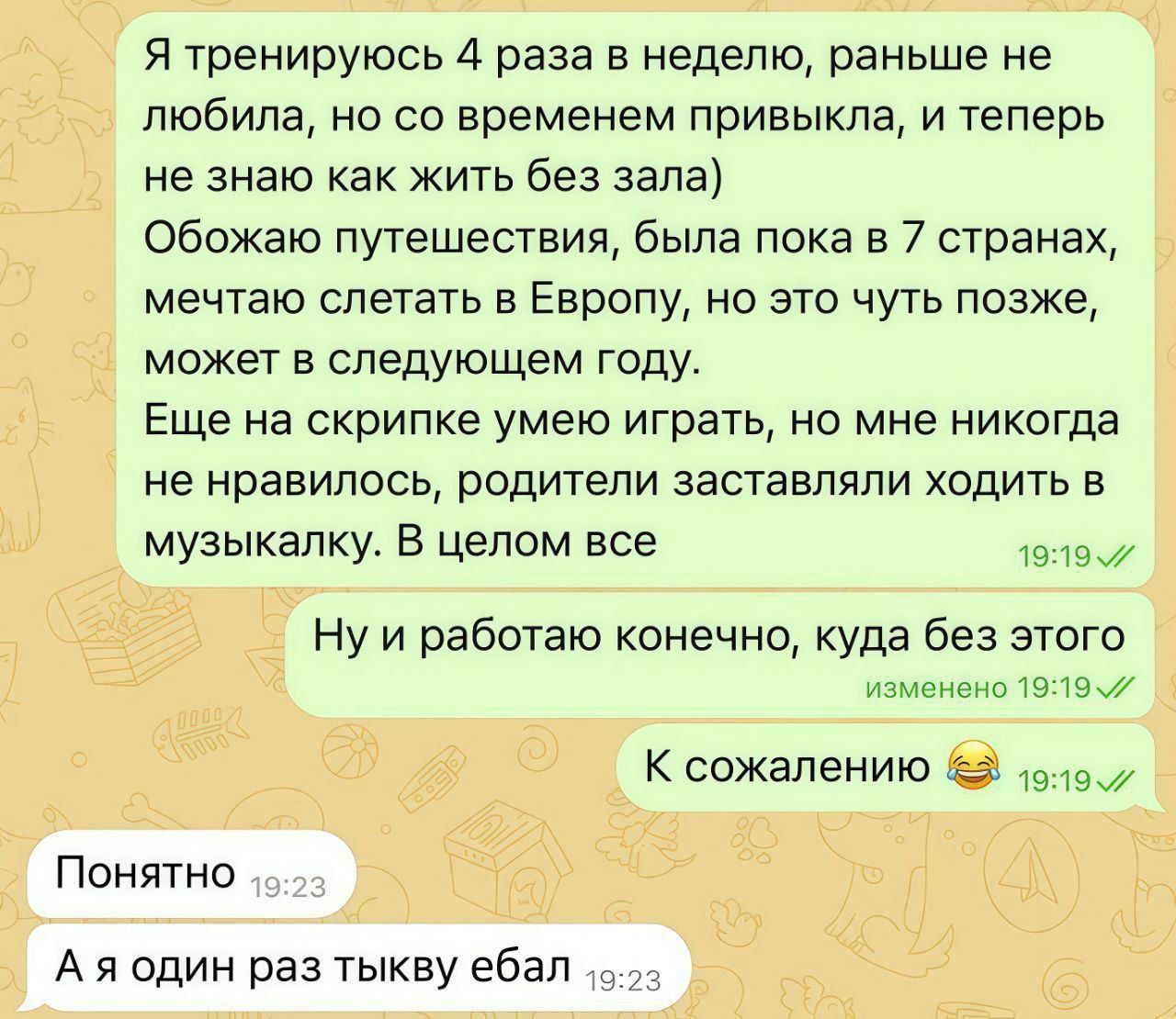 Я тренируюсь 4 раза в неделю, раньше не любила, но временем привыкла, и теперь не знаю как жить без зала) Обожаю путешествия, была пока в 7 странах, мечтаю слетать в Европу, но это чуть позже, может в
