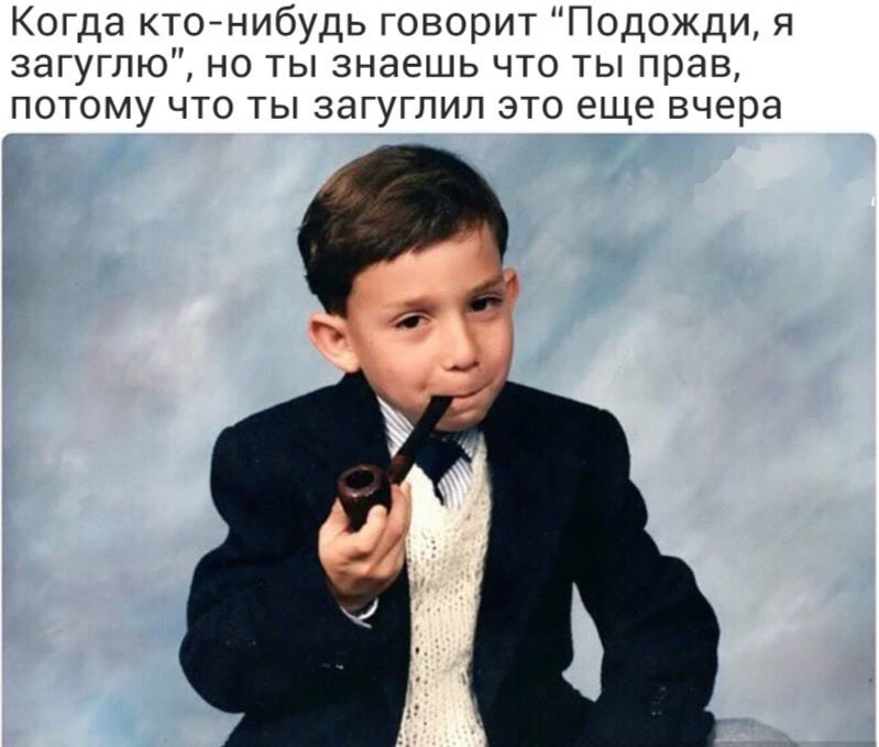 Когда кто-нибудь говорит "Подожди, я загуглю", но ты знаешь что ты прав, потому что ты загуглил это еще вчера