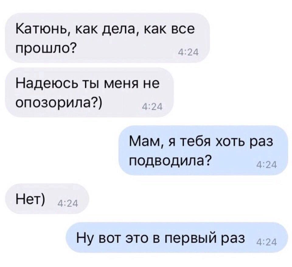 Катюнь, как дела, как все прошло? 4:24 Надеюсь ты меня не опозорила?) 4:24 Мам, я тебя хоть раз подводила? 4:24 Нет) 4:24 Ну вот это в первый раз