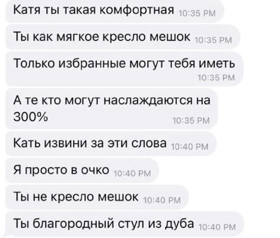 Катя ты такая комфортная Ты как мягкое кресло мешок вил Только избранные могут тебя иметь А кто могут наслаждаются на 300% 10:35 Кать извини за эти слова 49-49 Я просто в очко 46-49 Ты не кресло мешок
