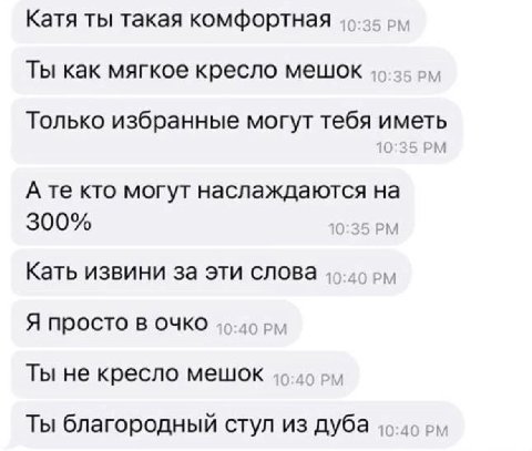 Катя ты такая комфортная Ты как мягкое кресло мешок вил Только избранные могут тебя иметь А кто могут наслаждаются на 300% 10:35 Кать извини за эти слова 49-49 Я просто в очко 46-49 Ты не кресло мешок
