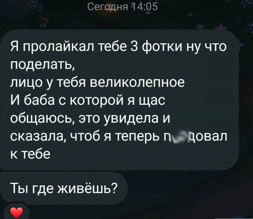 Сегодня 14:05 Я пролайкал тебе 3 фотки ну что поделать, лицо у тебя великолепное И баба с которой я щас общаюсь, это увидела и сказала, чтоб я теперь к тебе Ты где живешь?