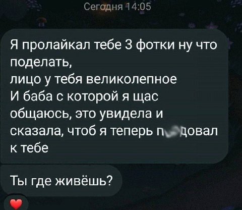 Сегодня 14:05 Я пролайкал тебе 3 фотки ну что поделать, лицо у тебя великолепное И баба с которой я щас общаюсь, это увидела и сказала, чтоб я теперь к тебе Ты где живешь?