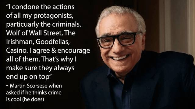 condone the actions of all my protagonists, particuarly the criminals. Wolf of Wall Street, The lrishman, Goodfellas, адгее &encourage all of them. That’s why make sure they always end up on top” Mart
