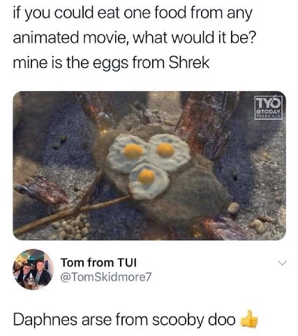 if you could eat one food from any animated movie, what would it be? mine is the eggs from Shrek Tom from TUI @TomSkidmore7 Daphnes arse from scooby doo