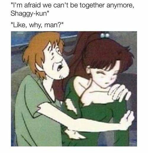 afraid we can't be together anymore, Shaggy-kun" "Like, why, man?"