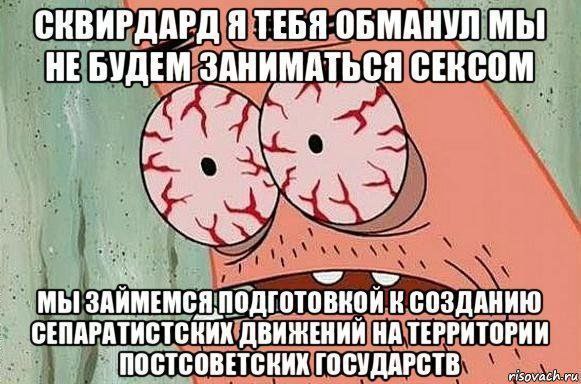 Я ТЕБЯ ОБМАНУЛ МЫ НЕ БУДЕМ ЗАНИМАТЬСЯ СЕКСОМ МЫ ЗАИМЕМСЯ ПОДГОТОВКОЙ СОЗДАНИЮ СЕПАРАТИСТСКИК ДВИЖЕНИИ НА ТЕРРИТОРИИ
