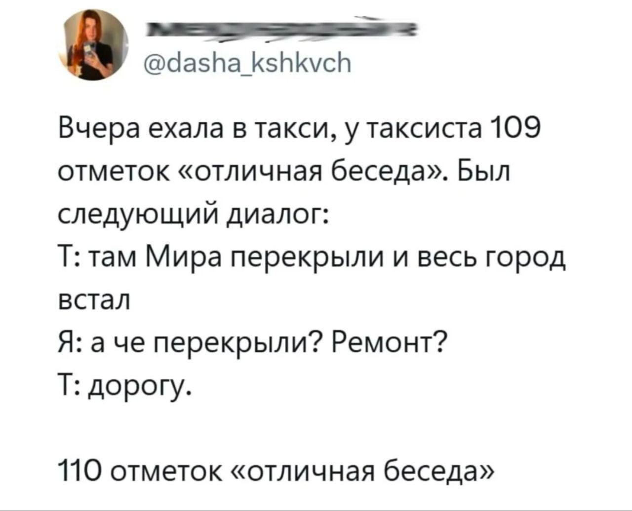 @dasha_kshkvch Вчера ехала в такси, у таксиста 109 отметок «отличная беседа». Был следующий диалог там Мира перекрыли и весь город встал Я: а че перекрыли? Ремонт? дорогу 110 отметок «отличная беседа»