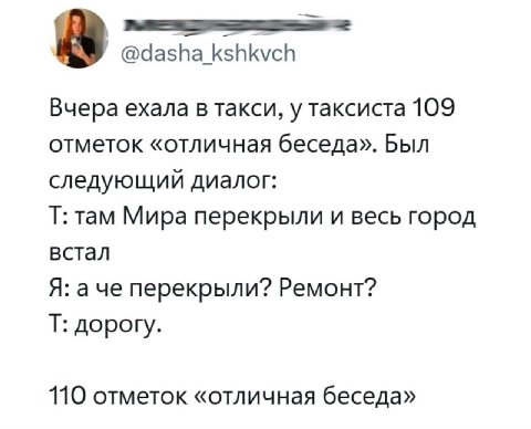@dasha_kshkvch Вчера ехала в такси, у таксиста 109 отметок «отличная беседа». Был следующий диалог там Мира перекрыли и весь город встал Я: а че перекрыли? Ремонт? дорогу 110 отметок «отличная беседа»