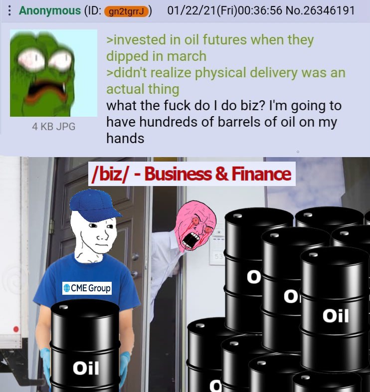 Anonymous 01/22/21(Fri)00:36:56 No.26346191 >invested in oil futures when they what the fuck biz? going to AKB JPG have hundreds of barrels of oil on my hands /biz/ Business Finance SIF о} oilf