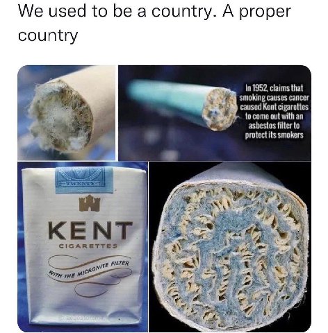 We used to be a country. A proper country In 1952, claims that smoking causes cancer caused Kent cigarettes to come out with an asbestos filter to protect its smokers КЕМТ CIGARETTES