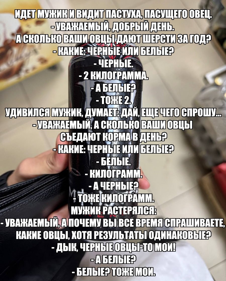 ДЕТ МУЖИКИ ВИДИТ ПАСТУХА, ПАСУЩЕГО ОВЕЦ у УВАЖАЕМЫЙ, ДОБРЫЙ ДЕНЬ. ВАШИ ШЕРСТИ ЗА КАКИЕ: ЧЕРНЫЕ ИЛИ 1 ЧЕРНЫЕ. 2 КИЛОГРАММА. -A ТОЖЕ 2. УДИВИЛСЯ МУЖИК, ДУМАЕТ: ДАЙ, ЧЕГО СПРОШУ... УВАЖАЕМЫЙ, А сколько В