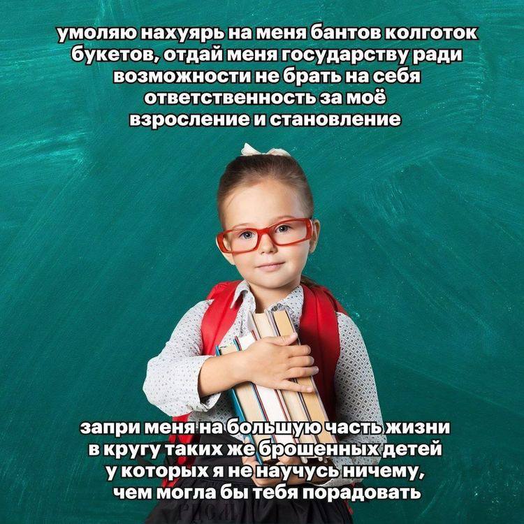 умоляю нахуярь на меня бантов колготок букетов, отдай меня государству ради возможности не брать на себя ответственность за моё взросление и становление запри менянабольшую частьжизни в кругу таких же
