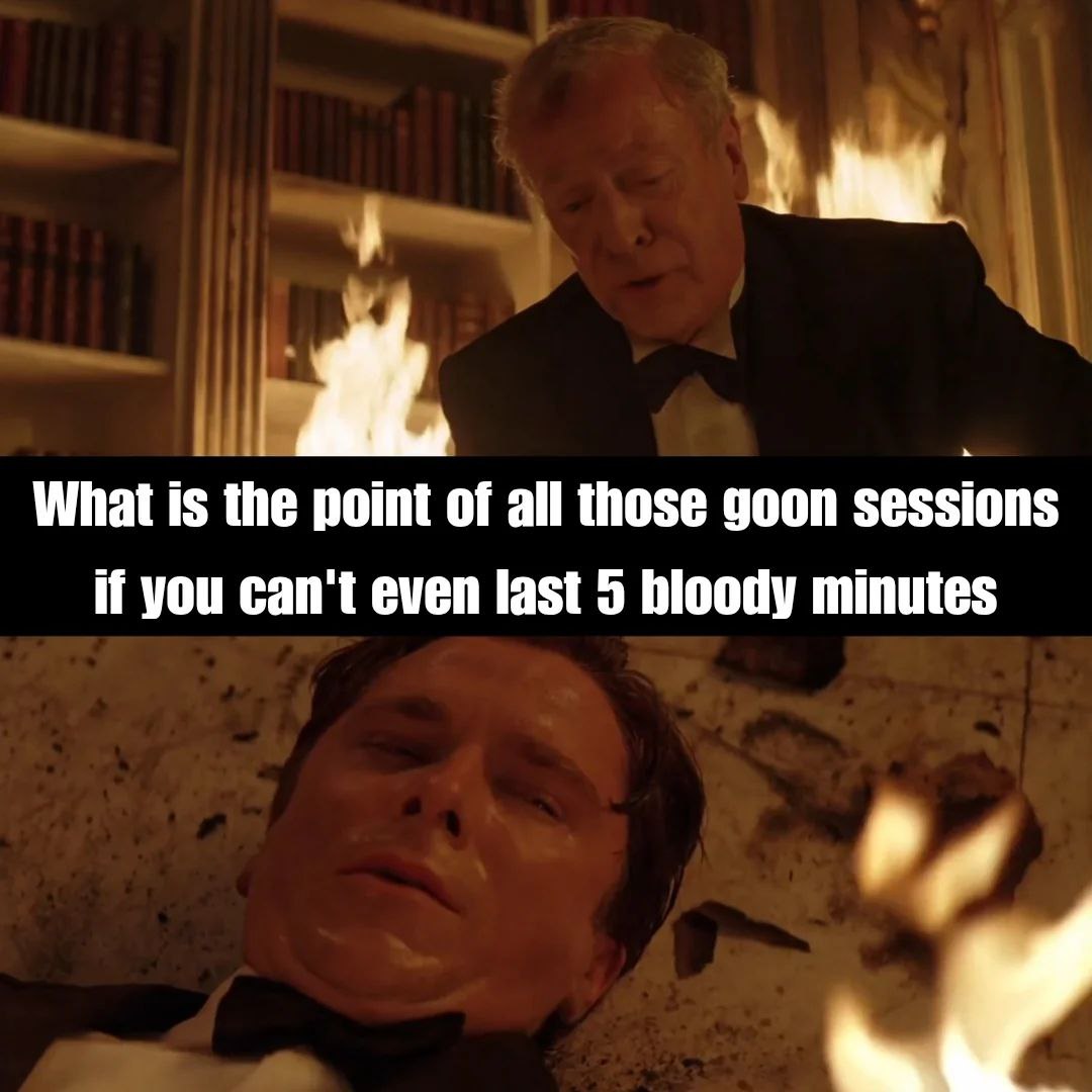 What is the point of all those goon sessions if you can't even last 5 bloody minutes