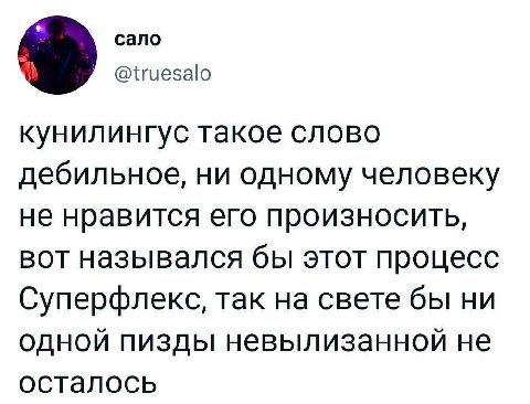 сало @truesalo кунилингус такое слово дебильное, ни одному человеку не нравится его произносить, вот назывался бы этот процесс Суперфлекс, так на свете бы ни одной пизды невылизанной не осталось