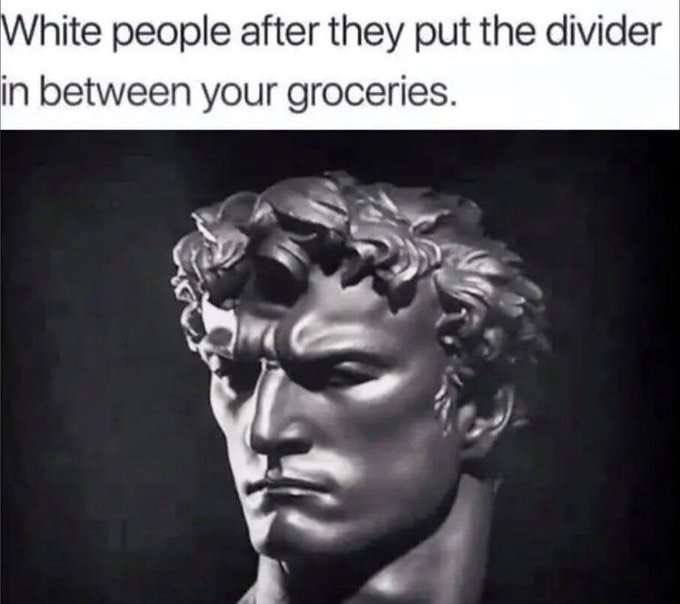 hite people after they put the divider in between your groceries.