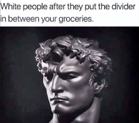 hite people after they put the divider in between your groceries.