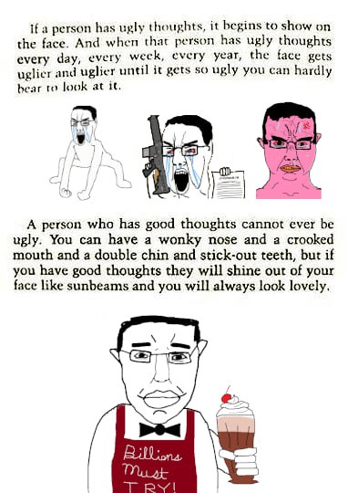 if person has ugly thoughts, it begins to show on the face. And when that person has ugly thoughts every day, every weck, every year, the face gets uglier and uglier until it gets so ugly you can hard