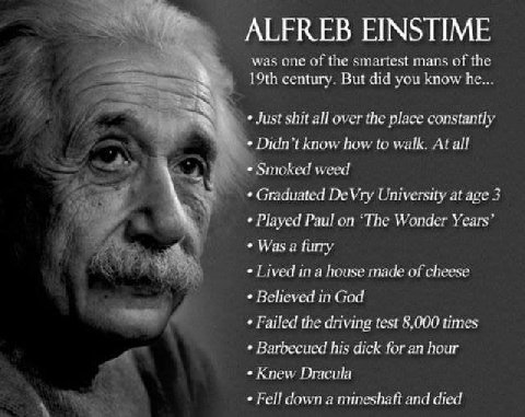 ALFREB EINSTIME was one of the smartest mans of the century. But did you know he... Just shit all over the place constantly Didn’t know how to walk. At all Smoked weed Graduated DeVry University at ag