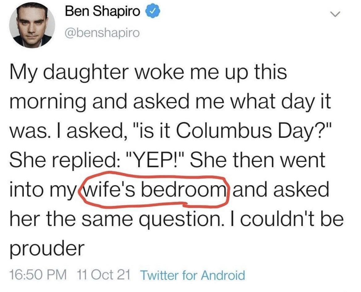 Ben Shapiro @benshapiro My daughter woke me up this morning and asked me what day it was. asked, "is it Columbus Day?" She replied: "YEP!" She then went into asked her the same question. couldn't be р