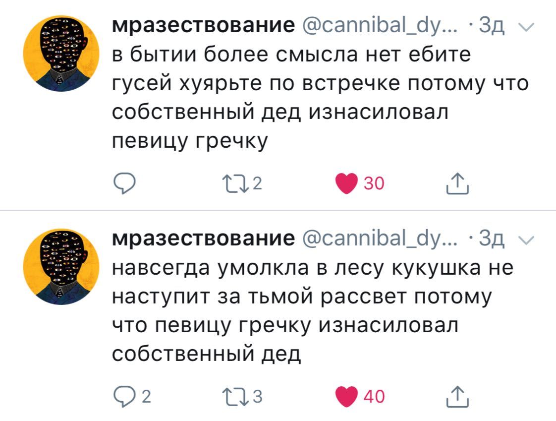 мразествование @cannibal_dy... в бытии более смысла нет ебите гусей хуярьте по встречке потому что собственный дед изнасиловал певицу гречку мразествование @cannibal_dy... навсегда умолкла в лесу куку