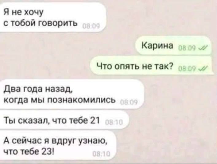 Я не хочу с тобой говорить Карина Что опять не так? Два года назад, когда мы познакомились Ты сказал, что тебе 21 А сейчас я вдруг узнаю, что тебе 23!