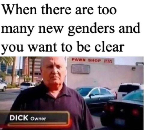 When there are too many new genders and you want to be clear PAWN SHOP DICK Owner