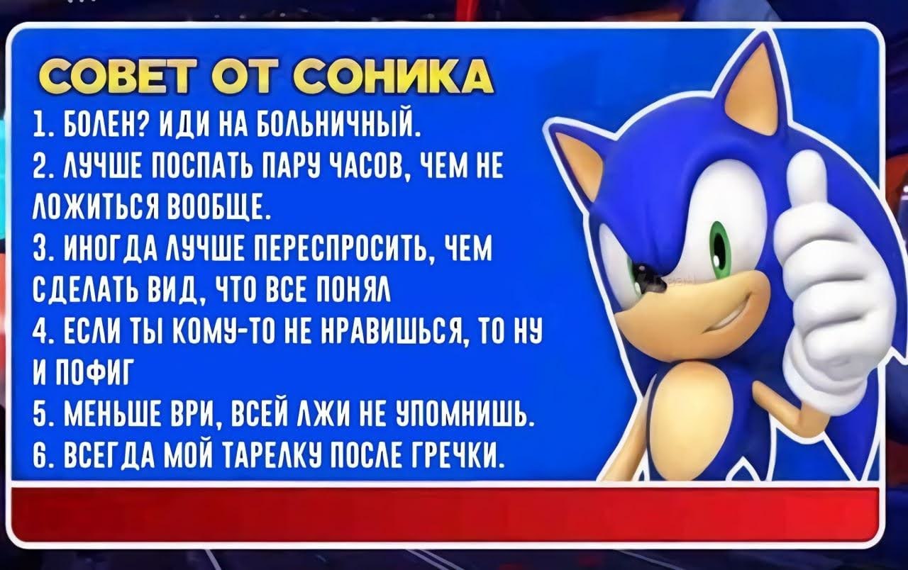 СОВЕТ ОТ СОНИКА 1. БОЛЕН? ИДИ НА БОЛЬНИЧНЫЙ. 2. ЛУЧШЕ ПОСПАТЬ ПАРУ ЧАСОВ, ЧЕМ НЕ ЛОЖИТЬСЯ ВООБЩЕ. 3. ИНОГДА ЛУЧШЕ ПЕРЕСПРОСИТЬ, ЧЕМ 4 СДЕЛАТЬ ВИД, ЧТО ВСЕ ПОНЯЛ 4. ЕСЛИ ТЫ КОМУ-ТО HE НРАВИШЬСЯ, TO И П