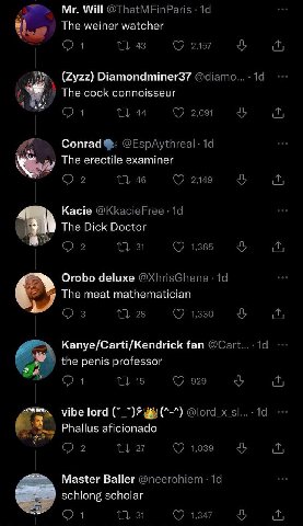 Will The weiner watcher (Zyzz) Diamondminer37 The cock connoisseur Conrad The erectile examiner Kacie Тре Dick Doctor Orobo deluxe The meat mathematician Kanye/Carti/Kendrick fan the penis professor Y