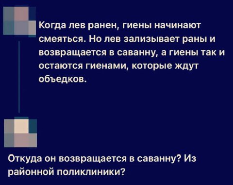 Когда лев ранен, гиены начинают смеяться. Но лев зализывает раны и возвращается в саванну, а гиены так и остаются гиенами, которые ждут объедков. Откуда он возвращается в саванну? Из районной поликлин