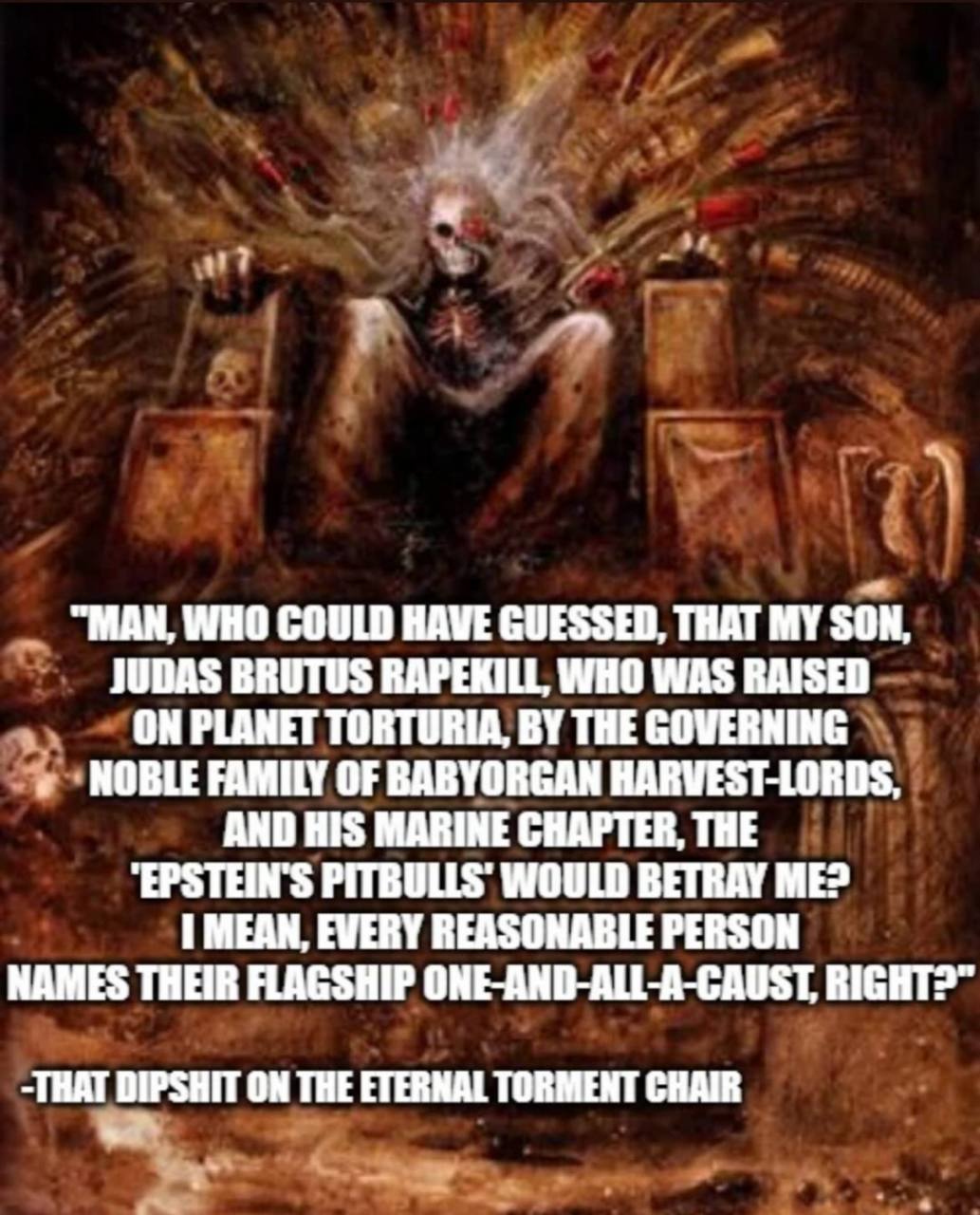 у "МАМ, WHO COULD GUESSED, THAT MY SON, ВАРЕЮИ. WHO WAS RAISER THE ‘NOBLE FAMILY OF BABYORGAN HARVEST-LORDS, AND HIS MARINE CHAPTER, THE PITRULLS' WOULD BETRAY ME? MEAN, EVERY REASONABLE PERSON FLAGSH