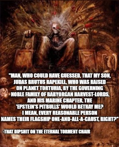 у "МАМ, WHO COULD GUESSED, THAT MY SON, ВАРЕЮИ. WHO WAS RAISER THE ‘NOBLE FAMILY OF BABYORGAN HARVEST-LORDS, AND HIS MARINE CHAPTER, THE PITRULLS' WOULD BETRAY ME? MEAN, EVERY REASONABLE PERSON FLAGSH