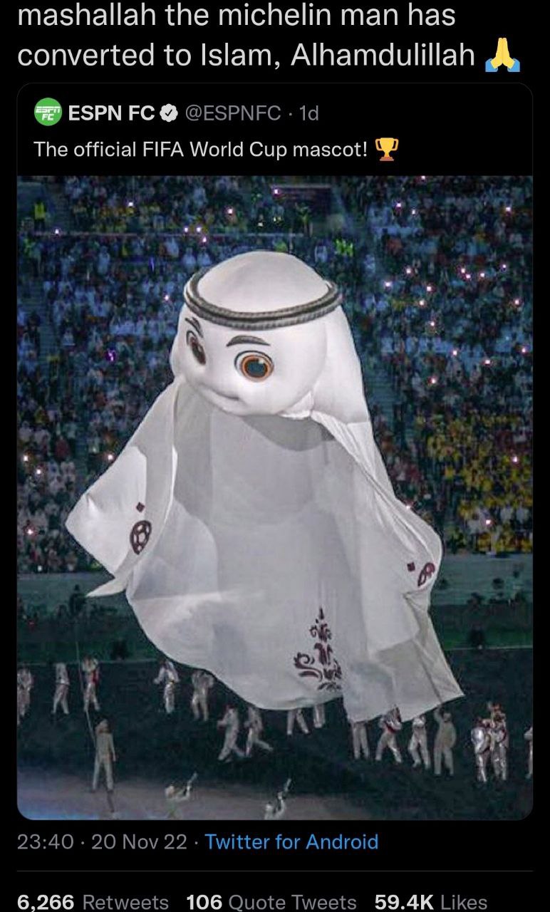 mashallah the michelin man has converted to Islam, Alhamdulillah „А, ESPN @ESPNFC The official FIFA World Cup mascot! 4 а а (3 a4 +4 к 4 4 я 4 А 23:40 20 Nov 22 Twitter for Android 6,266 Retweets 106 