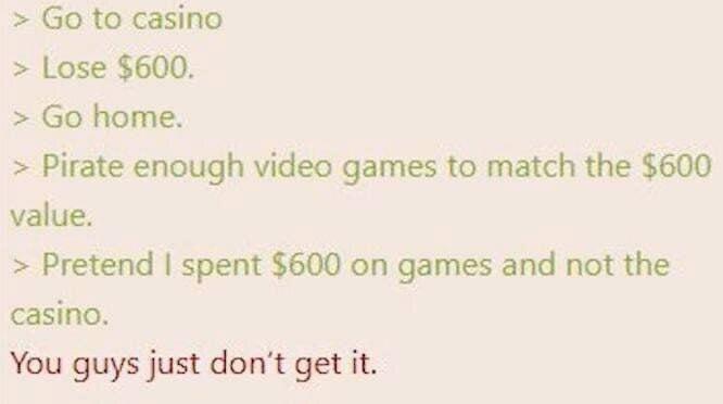 to casino Lose $600. home. Pirate enough video games to match the $600 value. Pretend spent $600 on games and not the casino. You guys just don’t get it.