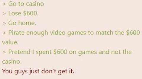 to casino Lose $600. home. Pirate enough video games to match the $600 value. Pretend spent $600 on games and not the casino. You guys just don’t get it.