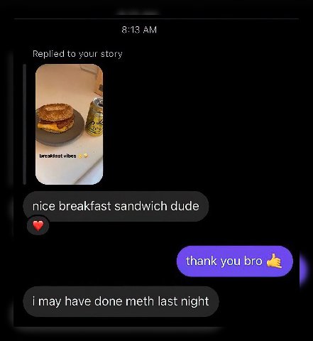 8:13 Replied to your story breakfast vibes nice breakfast sandwich dude i may have done meth last night