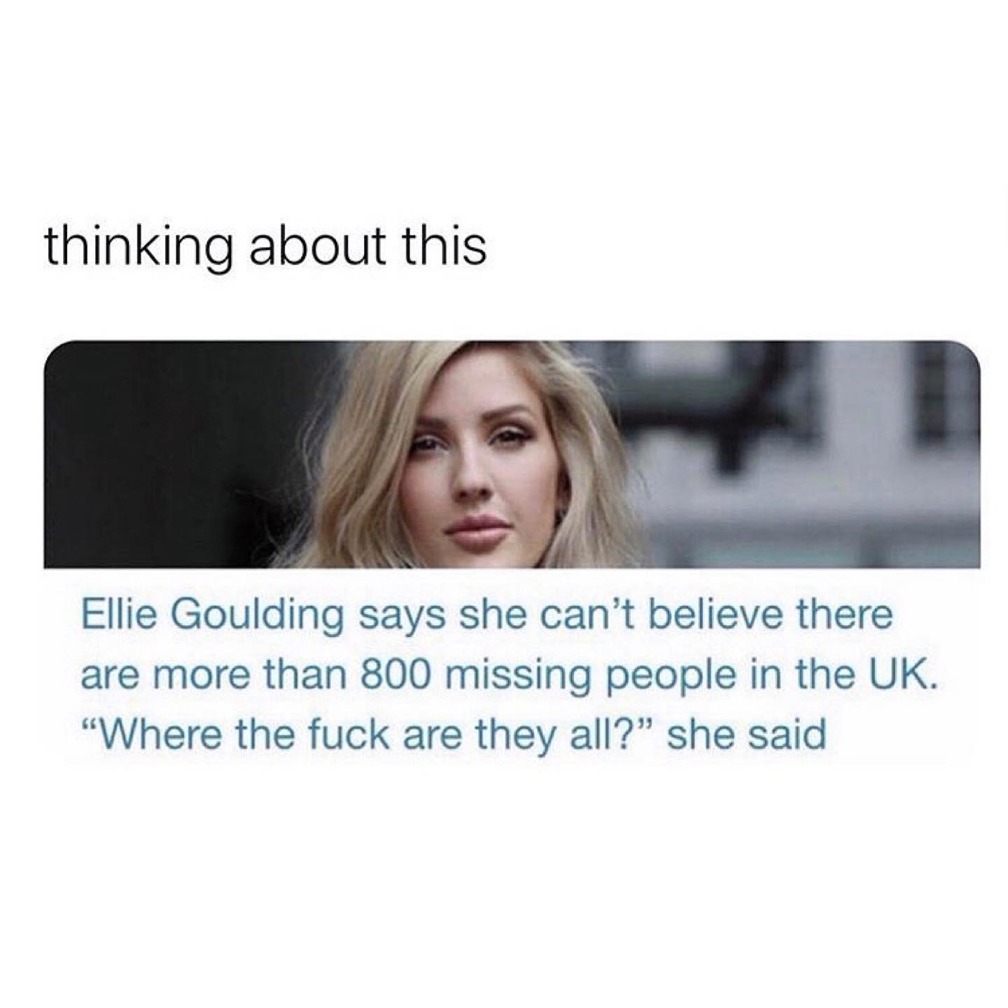 thinking about this Ellie Goulding says she can’t believe there are more than 800 missing people in the “Where the fuck are they all?” she said