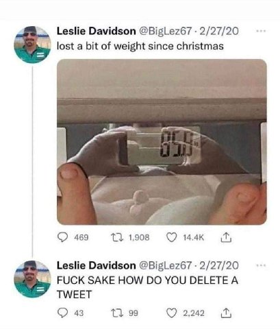 Leslie Davidson @BigLez67 2/27/20 lost a bit of weight since christmas 469 1,908 14.4к мы Leslie Davidson @BigLez67 2/27/20 FUCK SAKE HOW YOU DELETE A TWEET 43 99 2,242