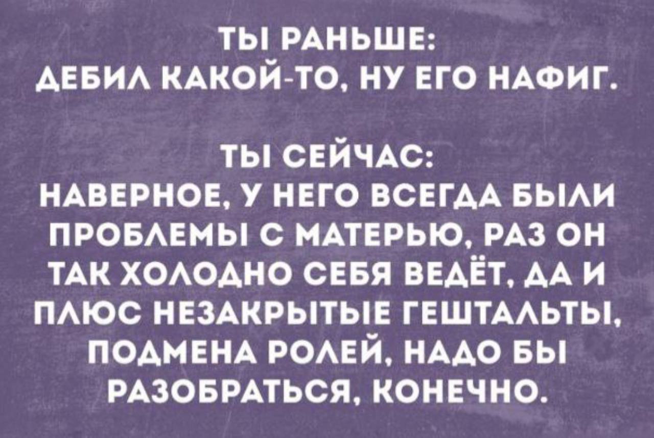 ТЫ! РАНЬШЕ: ДЕБИЛ КАКОЙ-ТО, НУ ЕГО НАФИГ. СЕЙЧАС: НАВЕРНОЕ, У НЕГО ВСЕГДА БЫЛИ ПРОБЛЕМЫ! С МАТЕРЬЮ, РАЗ ОН ТАК ХОЛОДНО СЕБЯ ВЕДЕТ, ДАИ ПЛЮС НЕЗАКРЫТЫЕ ГЕШТАЛЬТЫ!, ПОДМЕНА РОЛЕЙ, НАДО БЫ РАЗОБРАТЬСЯ, К