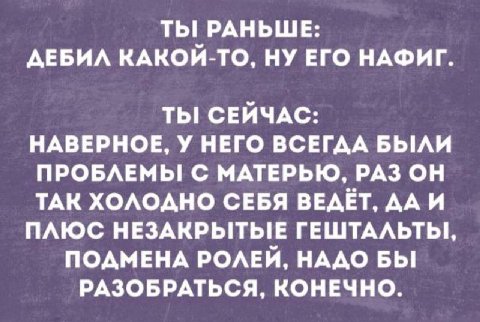 ТЫ! РАНЬШЕ: ДЕБИЛ КАКОЙ-ТО, НУ ЕГО НАФИГ. СЕЙЧАС: НАВЕРНОЕ, У НЕГО ВСЕГДА БЫЛИ ПРОБЛЕМЫ! С МАТЕРЬЮ, РАЗ ОН ТАК ХОЛОДНО СЕБЯ ВЕДЕТ, ДАИ ПЛЮС НЕЗАКРЫТЫЕ ГЕШТАЛЬТЫ!, ПОДМЕНА РОЛЕЙ, НАДО БЫ РАЗОБРАТЬСЯ, К