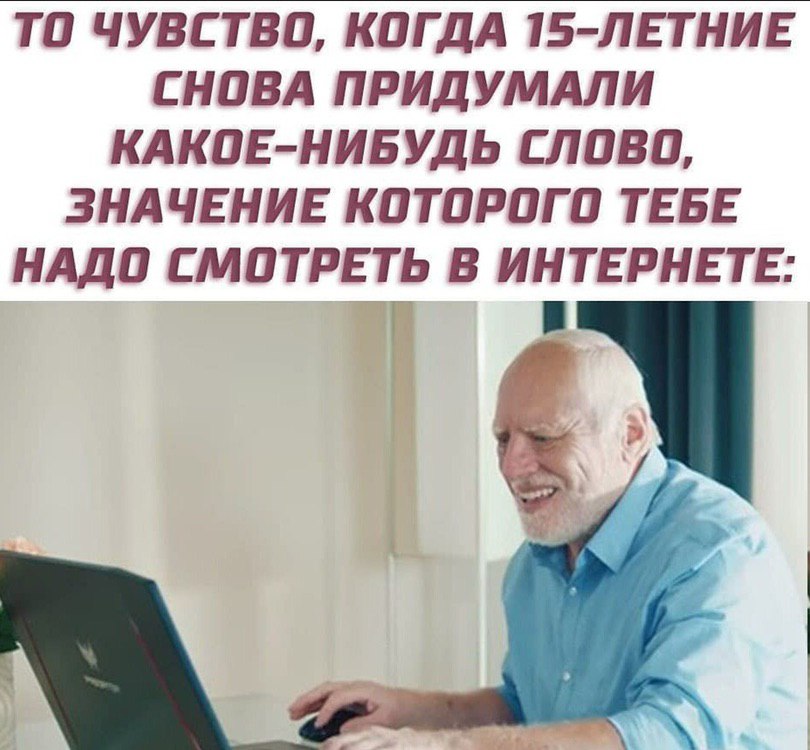 ТО ЧУВСТВО, КОГДА 15-ЛЕТНИЕ СНОВА ПРИДУМАЛИ КАКОЕ-НИБУДЬ СЛОВО, ЗНАЧЕНИЕ КОТОРОГО ТЕБЕ НАДО СМОТРЕТЬ В ИНТЕРНЕТЕ: