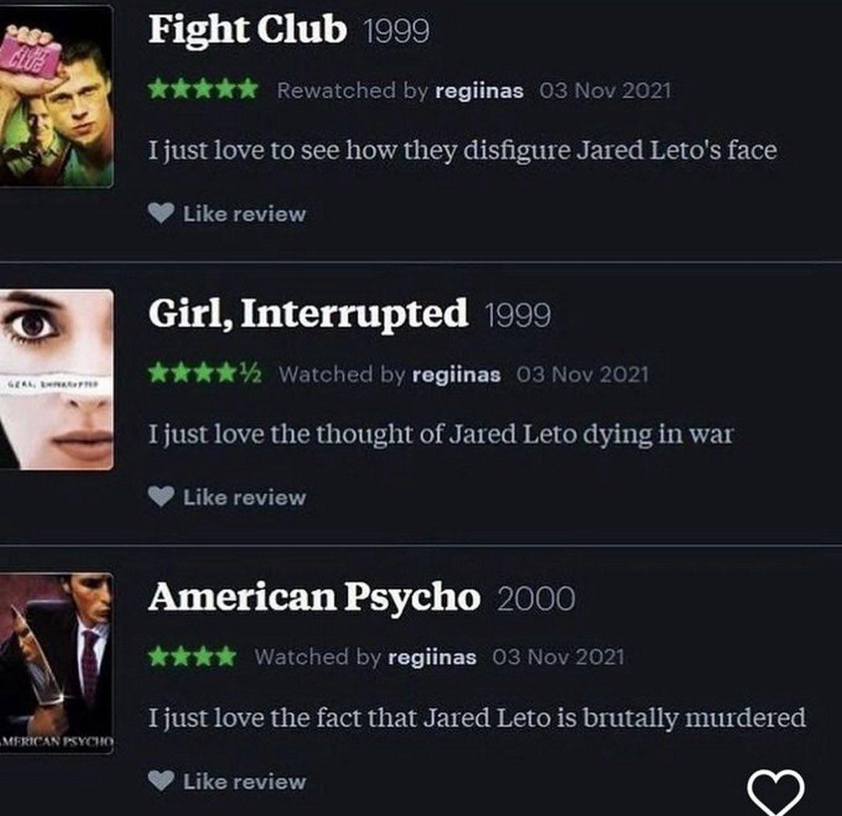 Fight Club 1999 о 74 Rewatched regiinas 03 love to see how they disfigure Jared Leto's face Like review Girl, Interrupted (999 Watched regiinas love the thought of Jared Leto dying in war Like review 