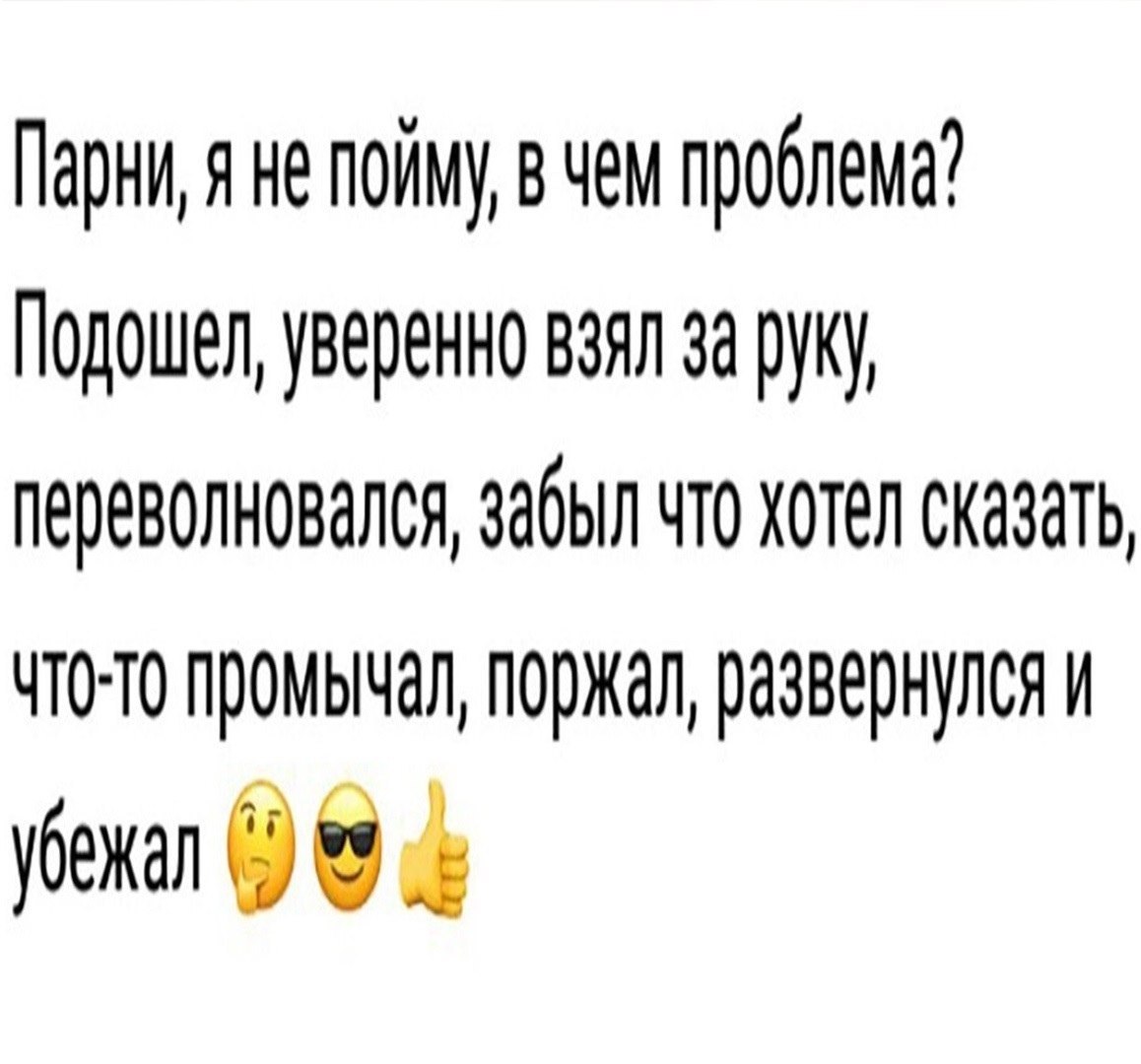 Парни, я не пойму вчем проблема? Подошел, уверенно взял за руку, переволновался, забыл что хотел сказать, чтото промычал, поржал, развернулся и убежал 99