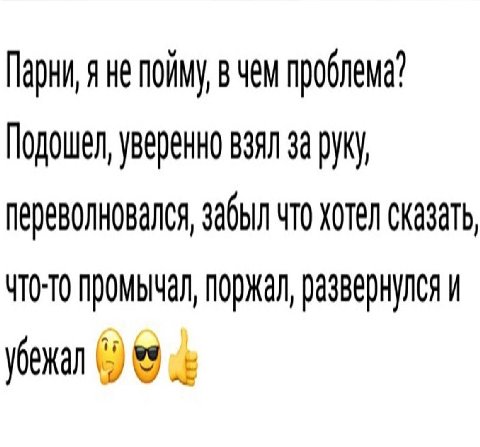 Парни, я не пойму вчем проблема? Подошел, уверенно взял за руку, переволновался, забыл что хотел сказать, чтото промычал, поржал, развернулся и убежал 99